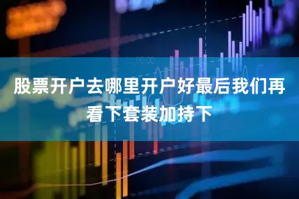 股票开户去哪里开户好最后我们再看下套装加持下