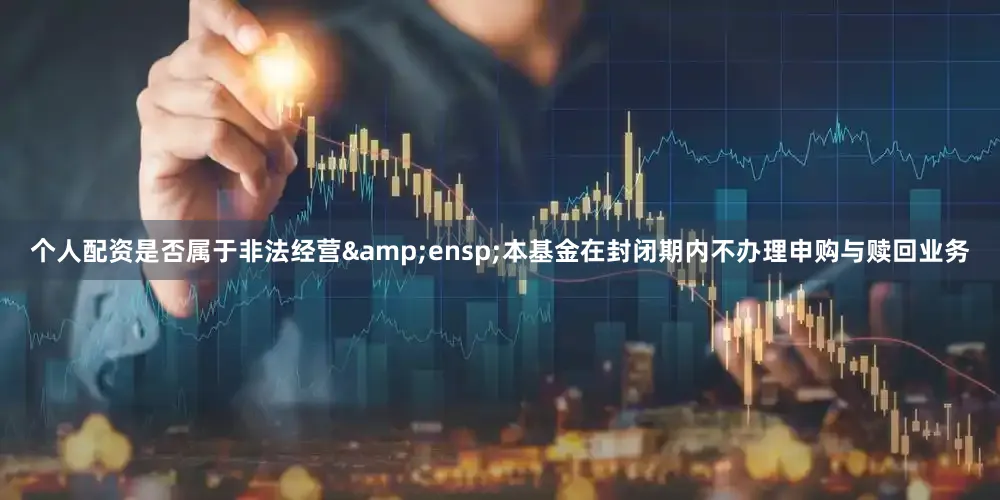 个人配资是否属于非法经营&ensp;本基金在封闭期内不办理申购与赎回业务