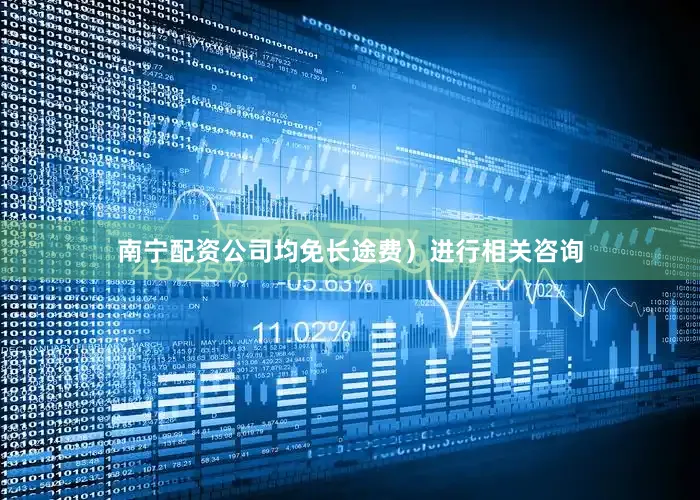 南宁配资公司均免长途费）进行相关咨询