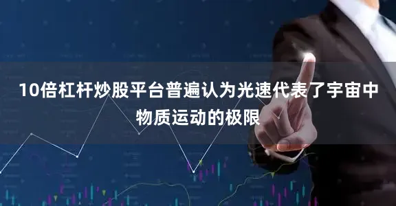 10倍杠杆炒股平台普遍认为光速代表了宇宙中物质运动的极限