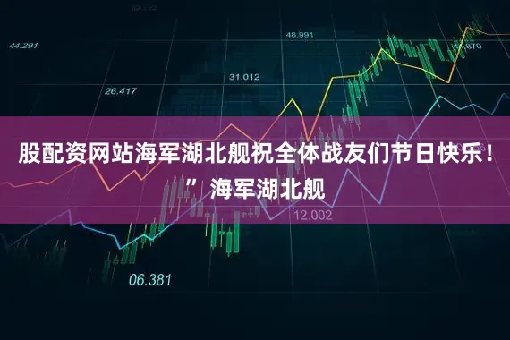 股配资网站海军湖北舰祝全体战友们节日快乐！” 海军湖北舰