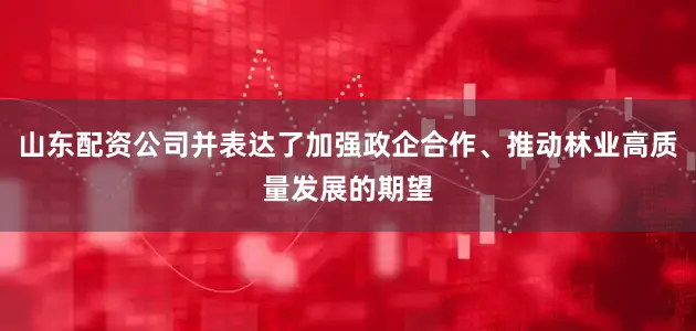 山东配资公司并表达了加强政企合作、推动林业高质量发展的期望