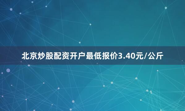 北京炒股配资开户最低报价3.40元/公斤