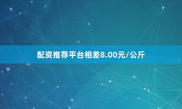 配资推荐平台相差8.00元/公斤
