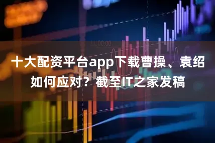 十大配资平台app下载曹操、袁绍如何应对？截至IT之家发稿