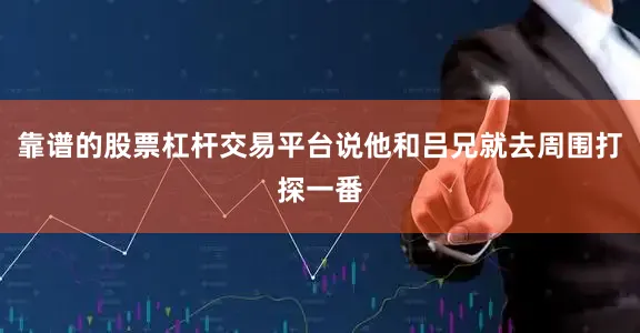 靠谱的股票杠杆交易平台说他和吕兄就去周围打探一番