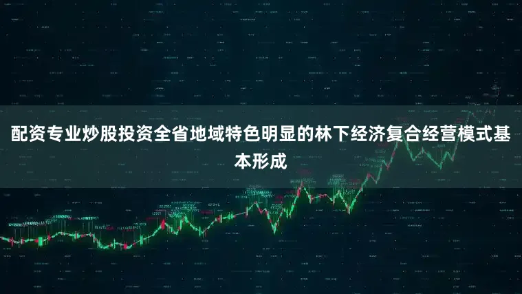 配资专业炒股投资全省地域特色明显的林下经济复合经营模式基本形成