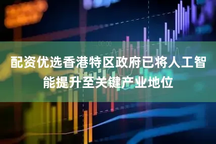 配资优选香港特区政府已将人工智能提升至关键产业地位