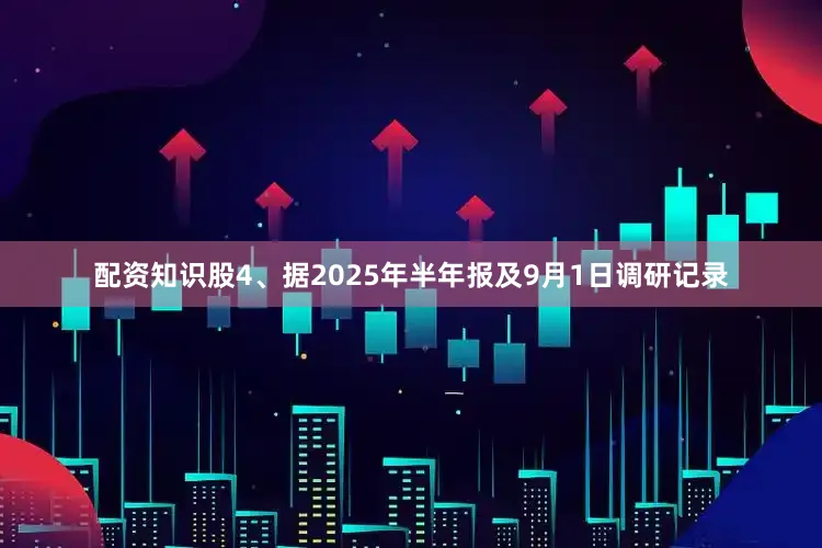 配资知识股4、据2025年半年报及9月1日调研记录