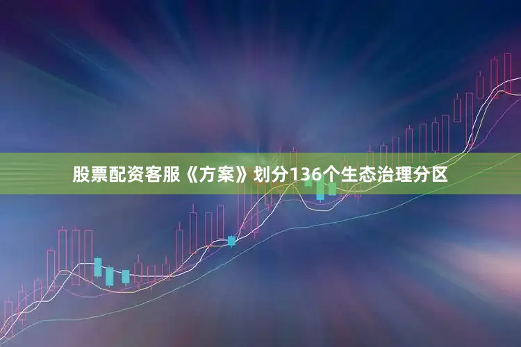 股票配资客服《方案》划分136个生态治理分区