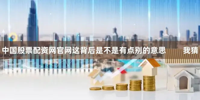 中国股票配资网官网这背后是不是有点别的意思        我猜