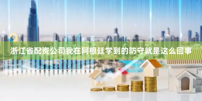 浙江省配资公司我在阿根廷学到的防守就是这么回事